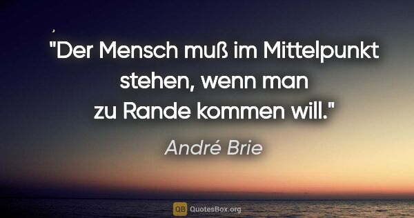 André Brie Zitat: "Der Mensch muß im Mittelpunkt stehen,
wenn man zu Rande kommen..."