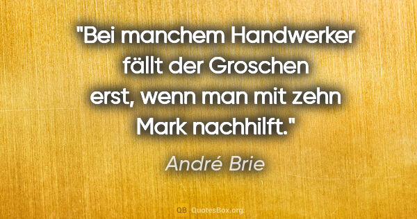 André Brie Zitat: "Bei manchem Handwerker fällt der Groschen erst,
wenn man mit..."