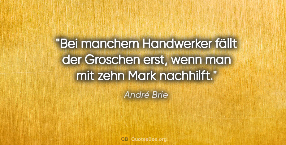 André Brie Zitat: "Bei manchem Handwerker fällt der Groschen erst,
wenn man mit..."