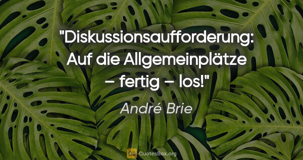 André Brie Zitat: "Diskussionsaufforderung:
Auf die Allgemeinplätze – fertig – los!"