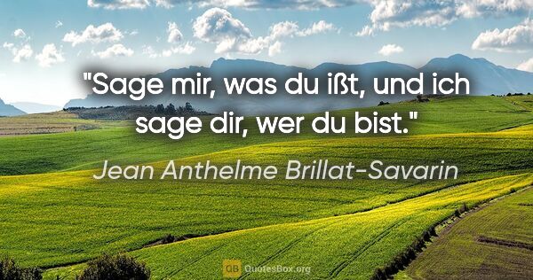 Jean Anthelme Brillat-Savarin Zitat: "Sage mir, was du ißt,
und ich sage dir, wer du bist."