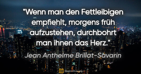 Jean Anthelme Brillat-Savarin Zitat: "Wenn man den Fettleibigen empfiehlt, morgens früh aufzustehen,..."