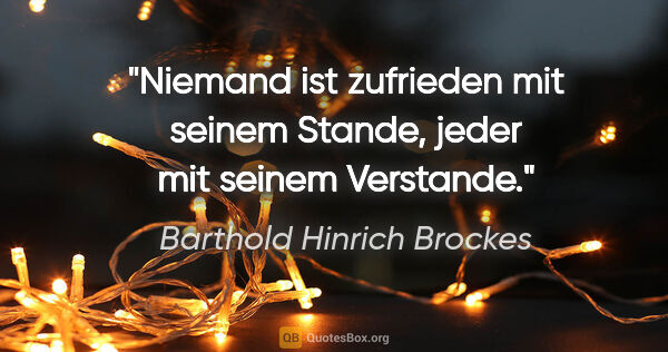 Barthold Hinrich Brockes Zitat: "Niemand ist zufrieden mit seinem Stande,
jeder mit seinem..."