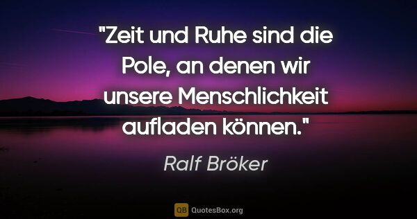 Ralf Bröker Zitat: "Zeit und Ruhe sind die Pole, an denen wir unsere..."