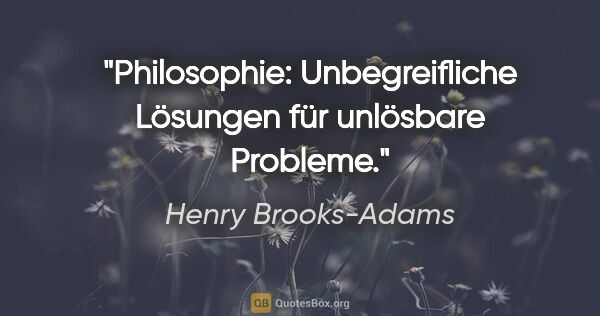 Henry Brooks-Adams Zitat: "Philosophie: Unbegreifliche Lösungen für unlösbare Probleme."
