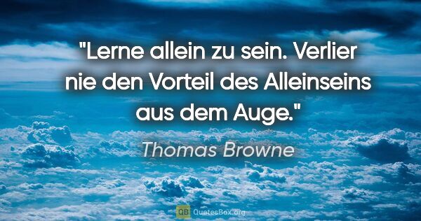 Thomas Browne Zitat: "Lerne allein zu sein. Verlier nie den Vorteil des Alleinseins..."