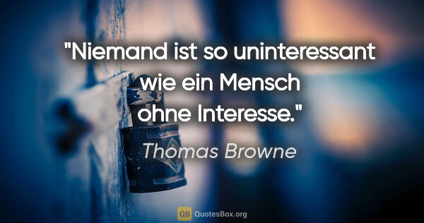 Thomas Browne Zitat: "Niemand ist so uninteressant wie ein Mensch ohne Interesse."