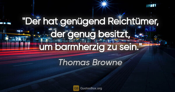 Thomas Browne Zitat: "Der hat genügend Reichtümer, der genug besitzt, um barmherzig..."