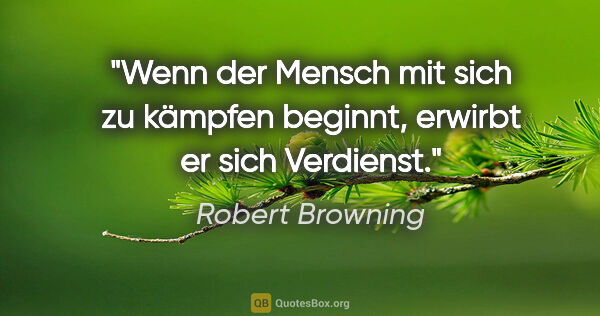 Robert Browning Zitat: "Wenn der Mensch mit sich zu kämpfen beginnt, erwirbt er sich..."