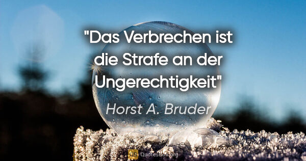 Horst A. Bruder Zitat: "Das Verbrechen ist die Strafe an der Ungerechtigkeit"