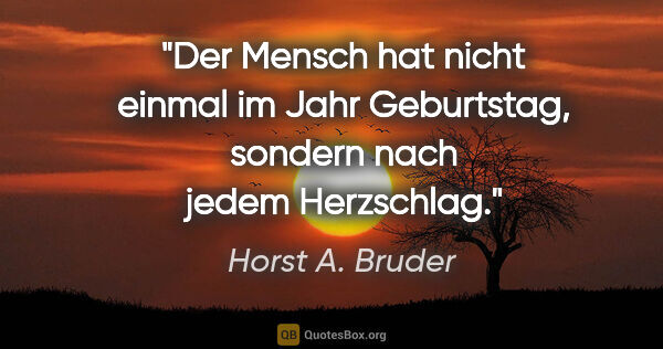 Horst A. Bruder Zitat: "Der Mensch hat nicht einmal im Jahr Geburtstag,
sondern nach..."