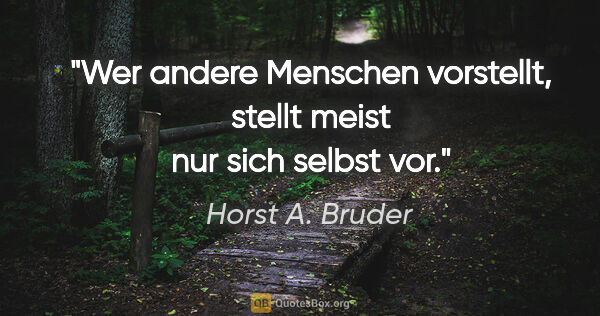 Horst A. Bruder Zitat: "Wer andere Menschen vorstellt,
stellt meist nur sich selbst vor."