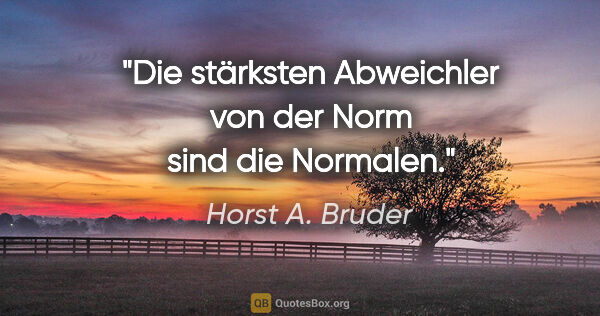 Horst A. Bruder Zitat: "Die stärksten Abweichler von der Norm sind die Normalen."
