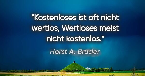 Horst A. Bruder Zitat: "Kostenloses ist oft nicht wertlos,
Wertloses meist nicht..."