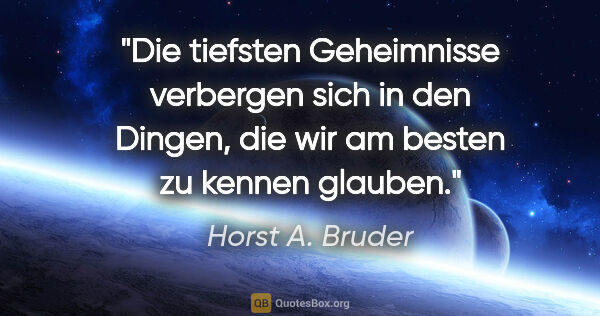 Horst A. Bruder Zitat: "Die tiefsten Geheimnisse verbergen sich in den Dingen,
die wir..."