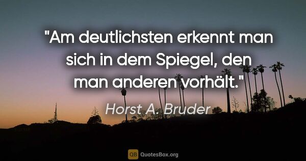 Horst A. Bruder Zitat: "Am deutlichsten erkennt man sich in dem Spiegel,
den man..."