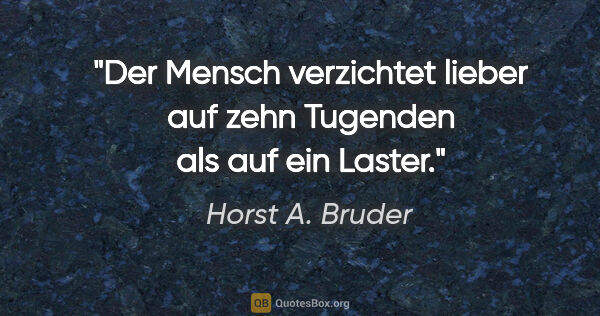 Horst A. Bruder Zitat: "Der Mensch verzichtet lieber auf zehn Tugenden
als auf ein..."