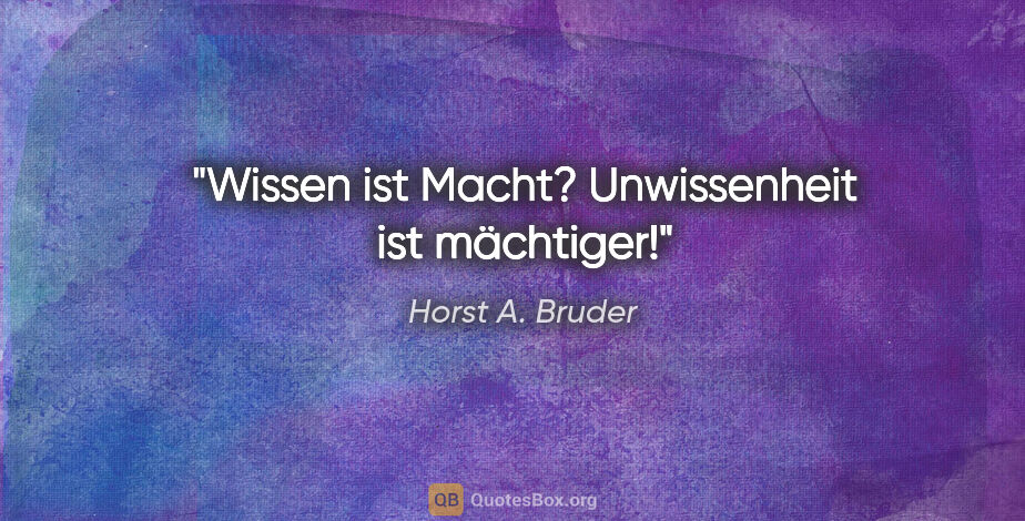 Horst A. Bruder Zitat: "Wissen ist Macht?
Unwissenheit ist mächtiger!"