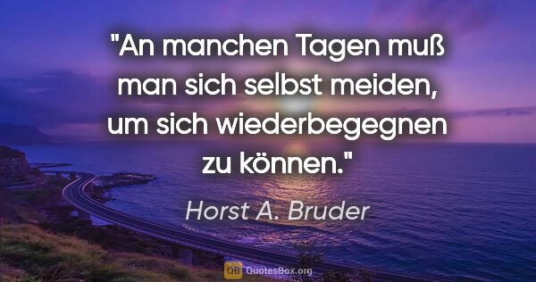 Horst A. Bruder Zitat: "An manchen Tagen muß man sich selbst meiden,
um sich..."