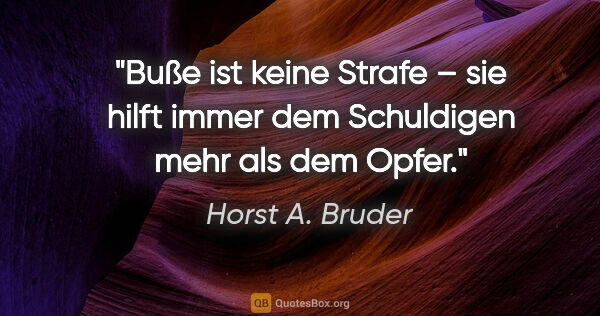 Horst A. Bruder Zitat: "Buße ist keine Strafe – sie hilft immer dem Schuldigen mehr..."
