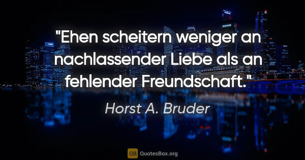 Horst A. Bruder Zitat: "Ehen scheitern weniger an nachlassender Liebe
als an fehlender..."