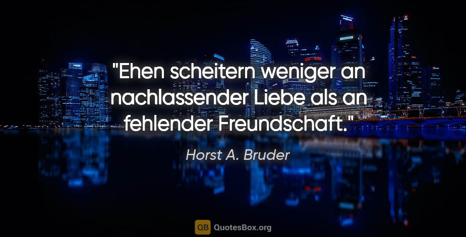 Horst A. Bruder Zitat: "Ehen scheitern weniger an nachlassender Liebe
als an fehlender..."