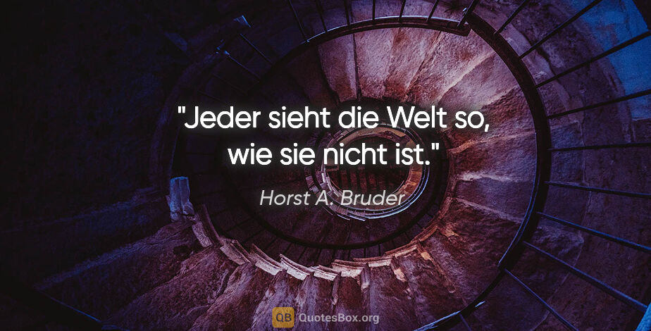 Horst A. Bruder Zitat: "Jeder sieht die Welt so, wie sie nicht ist."