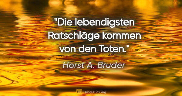 Horst A. Bruder Zitat: "Die lebendigsten Ratschläge kommen von den Toten."