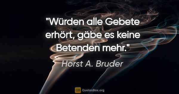 Horst A. Bruder Zitat: "Würden alle Gebete erhört,
gäbe es keine Betenden mehr."