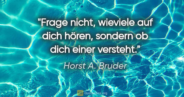 Horst A. Bruder Zitat: "Frage nicht, wieviele auf dich hören,
sondern ob dich einer..."