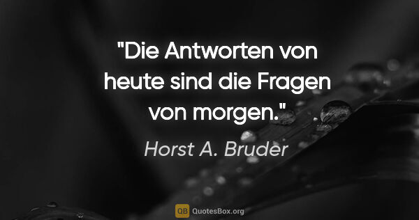 Horst A. Bruder Zitat: "Die Antworten von heute
sind die Fragen von morgen."