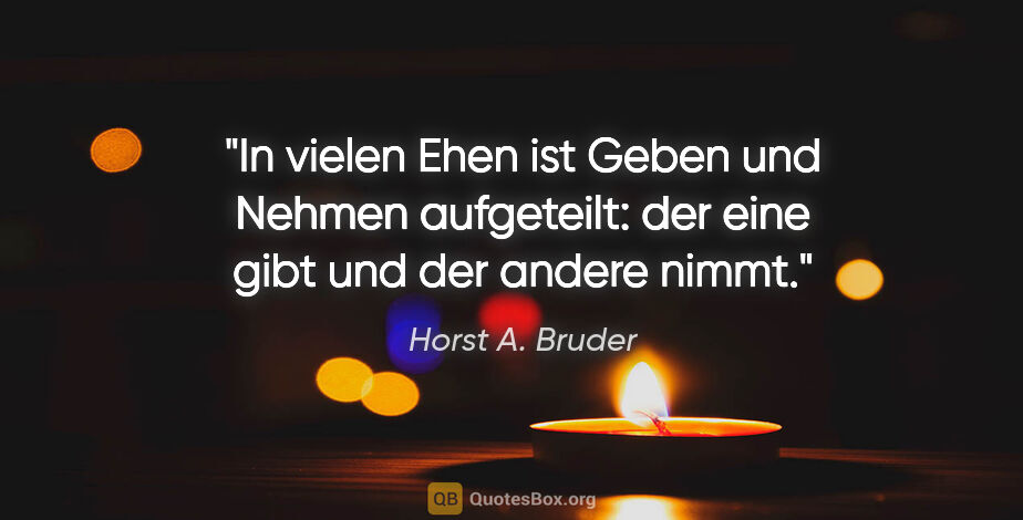 Horst A. Bruder Zitat: "In vielen Ehen ist Geben und Nehmen aufgeteilt:
der eine gibt..."