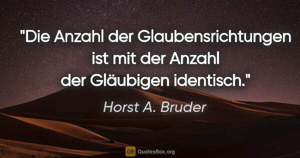 Horst A. Bruder Zitat: "Die Anzahl der Glaubensrichtungen ist
mit der Anzahl der..."