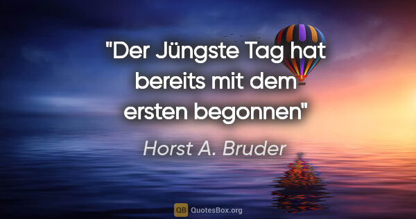 Horst A. Bruder Zitat: "Der Jüngste Tag hat bereits mit dem ersten begonnen"