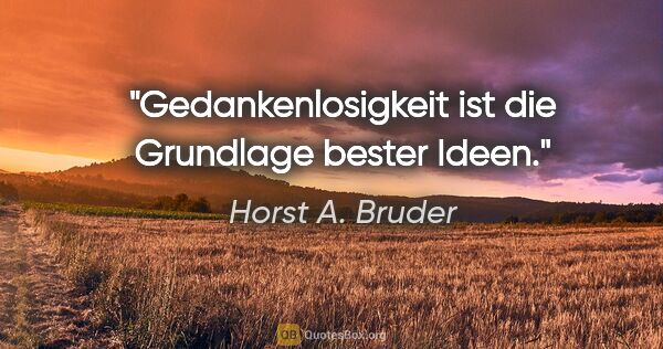 Horst A. Bruder Zitat: "Gedankenlosigkeit ist die Grundlage bester Ideen."