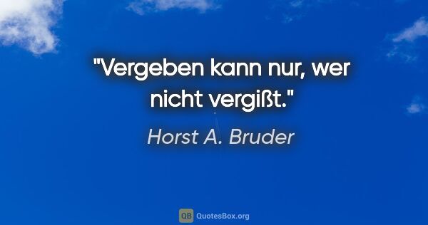 Horst A. Bruder Zitat: "Vergeben kann nur, wer nicht vergißt."