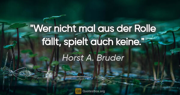 Horst A. Bruder Zitat: "Wer nicht mal aus der Rolle fällt, spielt auch keine."