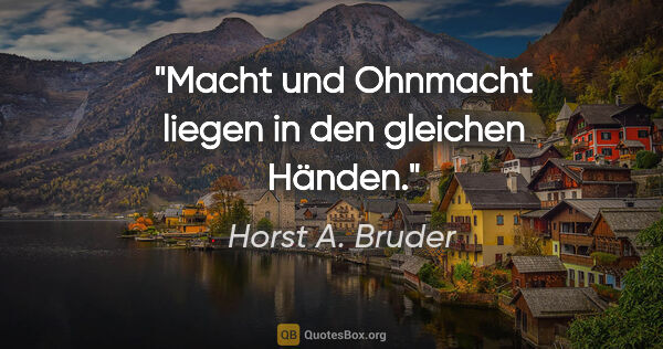 Horst A. Bruder Zitat: "Macht und Ohnmacht liegen in den gleichen Händen."