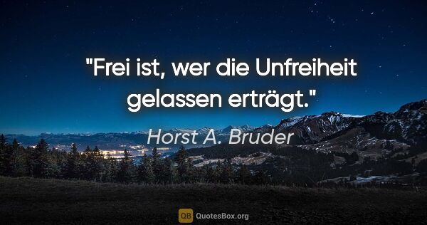 Horst A. Bruder Zitat: "Frei ist, wer die Unfreiheit gelassen erträgt."