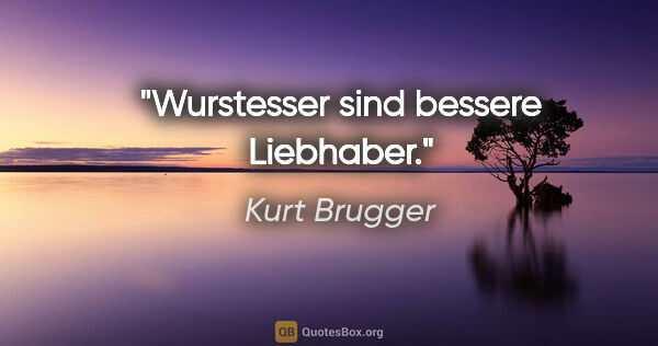 Kurt Brugger Zitat: "Wurstesser sind bessere Liebhaber."