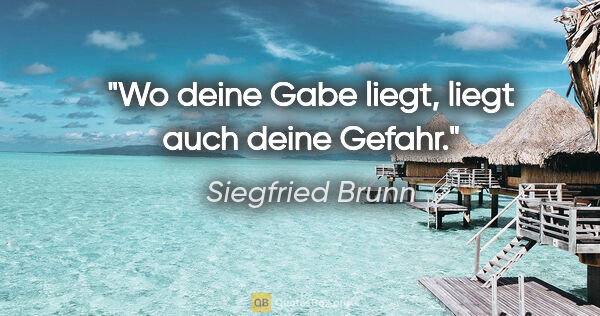 Siegfried Brunn Zitat: "Wo deine Gabe liegt, liegt auch deine Gefahr."