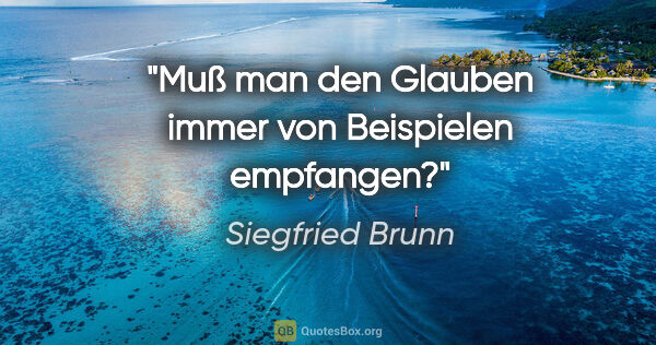 Siegfried Brunn Zitat: "Muß man den Glauben immer von Beispielen empfangen?"