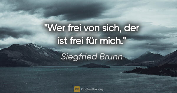 Siegfried Brunn Zitat: "Wer frei von sich, der ist frei für mich."