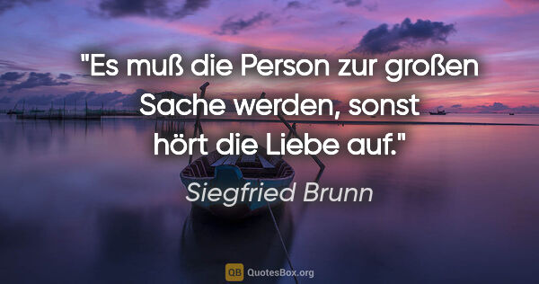 Siegfried Brunn Zitat: "Es muß die Person zur großen Sache werden,
sonst hört die..."