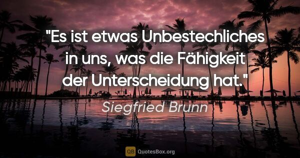 Siegfried Brunn Zitat: "Es ist etwas Unbestechliches in uns,
was die Fähigkeit der..."