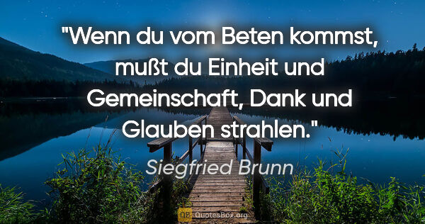 Siegfried Brunn Zitat: "Wenn du vom Beten kommst, mußt du Einheit und Gemeinschaft,..."