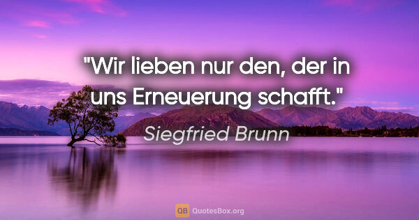 Siegfried Brunn Zitat: "Wir lieben nur den, der in uns Erneuerung schafft."