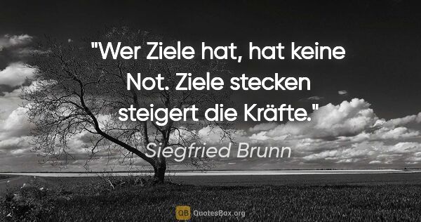 Siegfried Brunn Zitat: "Wer Ziele hat, hat keine Not.
Ziele stecken steigert die Kräfte."