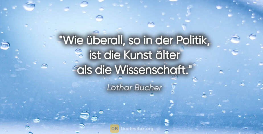 Lothar Bucher Zitat: "Wie überall, so in der Politik, ist die Kunst älter als die..."
