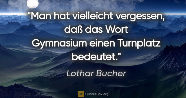 Lothar Bucher Zitat: "Man hat vielleicht vergessen, daß das Wort Gymnasium einen..."
